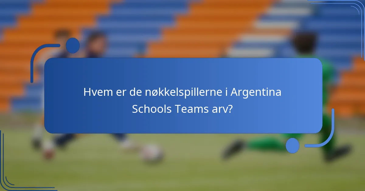Hvem er de nøkkelspillerne i Argentina Schools Teams arv?