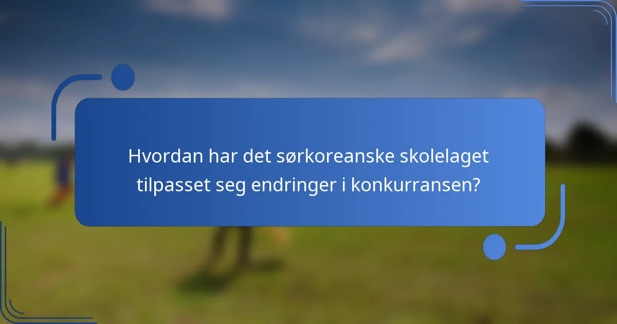 Hvordan har det sørkoreanske skolelaget tilpasset seg endringer i konkurransen?